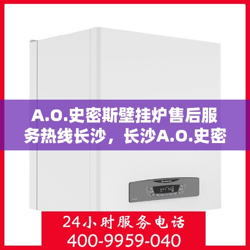 A.O.史密斯壁挂炉售后服务热线长沙，长沙A.O.史密斯壁挂炉售后服务热线全面支持，专业团队为您解答疑难