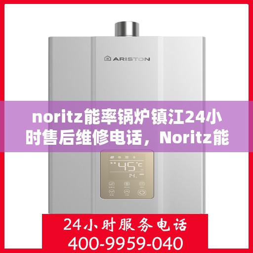 noritz能率锅炉镇江24小时售后维修电话，Noritz能率锅炉镇江全天候售后维修服务热线公布