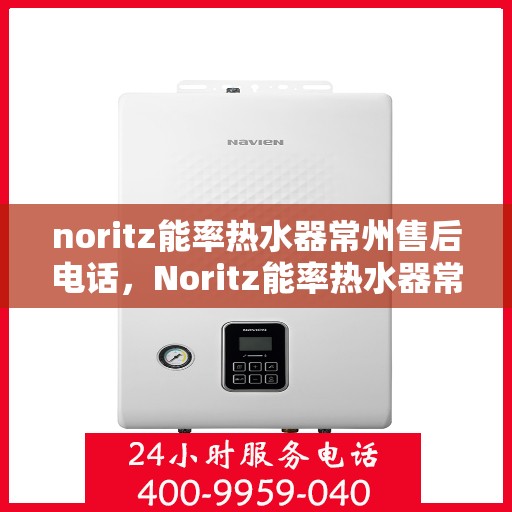 noritz能率热水器常州售后电话，Noritz能率热水器常州售后服务热线及电话全攻略