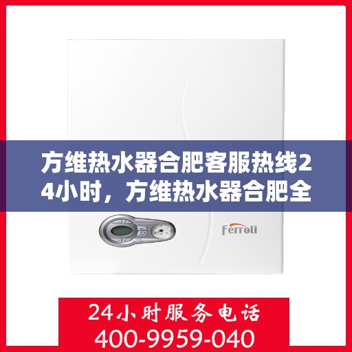 方维热水器合肥客服热线24小时，方维热水器合肥全天候客服热线，温暖服务不打烊