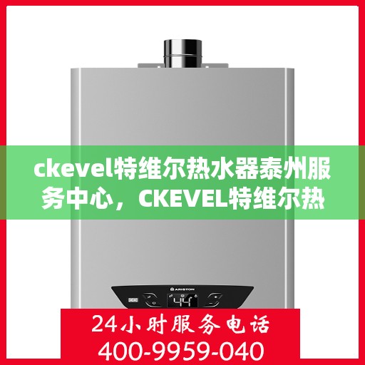 ckevel特维尔热水器泰州服务中心，CKEVEL特维尔热水器泰州专业服务中心，贴心服务，温暖您的生活
