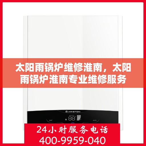 太阳雨锅炉维修淮南，太阳雨锅炉淮南专业维修服务