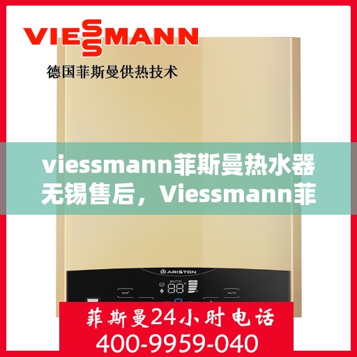 viessmann菲斯曼热水器无锡售后，Viessmann菲斯曼热水器无锡售后服务中心，专业团队为您提供贴心服务