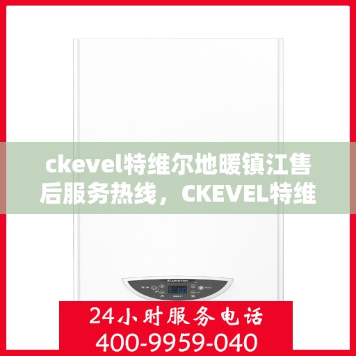 ckevel特维尔地暖镇江售后服务热线，CKEVEL特维尔地暖镇江售后服务热线全解析