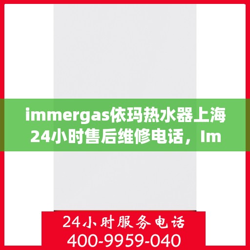 immergas依玛热水器上海24小时售后维修电话，Immergas依玛热水器上海全天候售后维修服务热线公布，24小时无忧服务！
