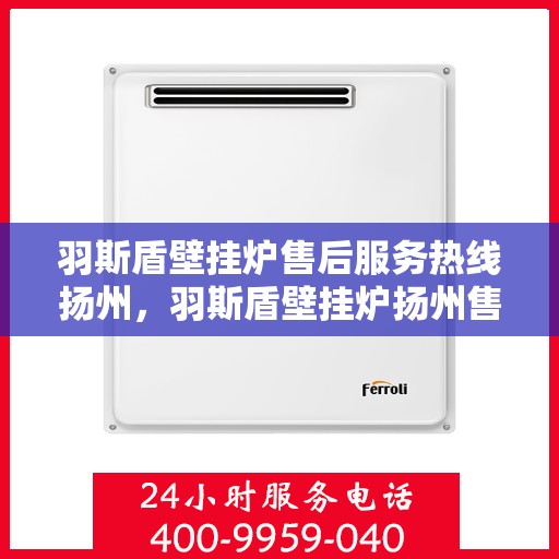 羽斯盾壁挂炉售后服务热线扬州，羽斯盾壁挂炉扬州售后服务热线及支持团队