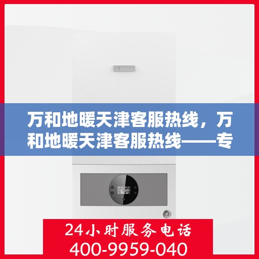 万和地暖天津客服热线，万和地暖天津客服热线——专业解答，温暖您的生活
