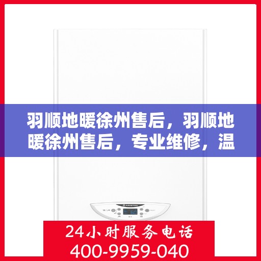 羽顺地暖徐州售后，羽顺地暖徐州售后，专业维修，温暖您的生活