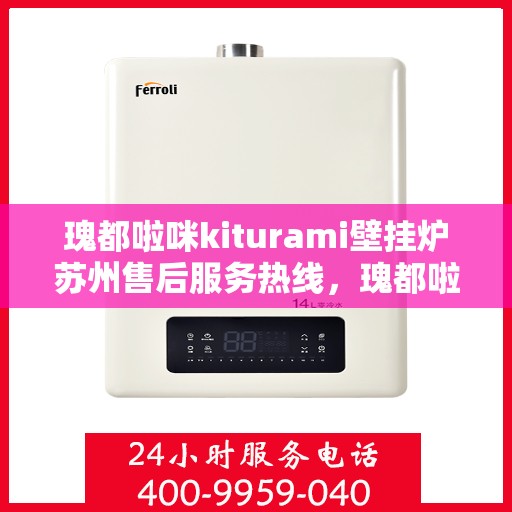 瑰都啦咪kiturami壁挂炉苏州售后服务热线，瑰都啦咪kiturami壁挂炉苏州专业售后服务热线，贴心关怀，温暖您的生活