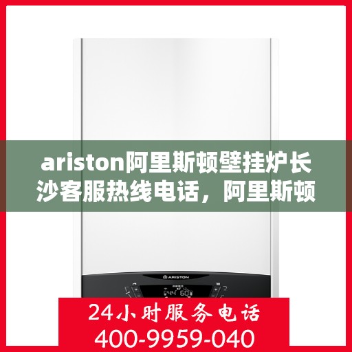 ariston阿里斯顿壁挂炉长沙客服热线电话，阿里斯顿壁挂炉长沙客服热线电话及售后服务指南