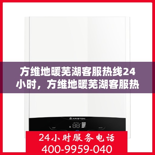 方维地暖芜湖客服热线24小时，方维地暖芜湖客服热线全天候服务，温暖连接不间断