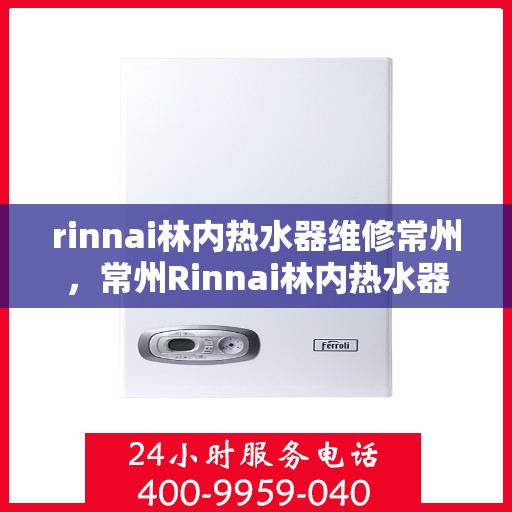 rinnai林内热水器维修常州，常州Rinnai林内热水器专业维修服务