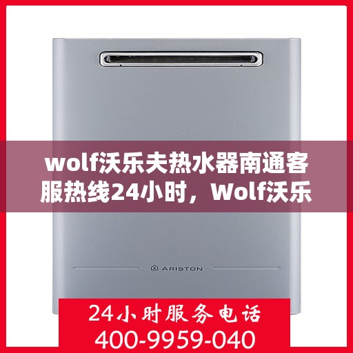 wolf沃乐夫热水器南通客服热线24小时，Wolf沃乐夫热水器南通24小时客服热线全方位服务指南