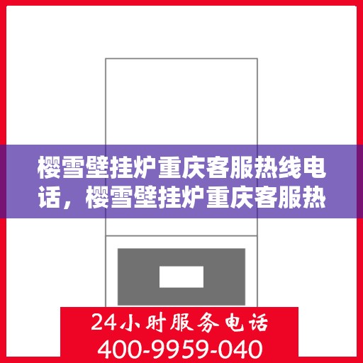 樱雪壁挂炉重庆客服热线电话，樱雪壁挂炉重庆客服热线全攻略，专业解答，贴心服务！