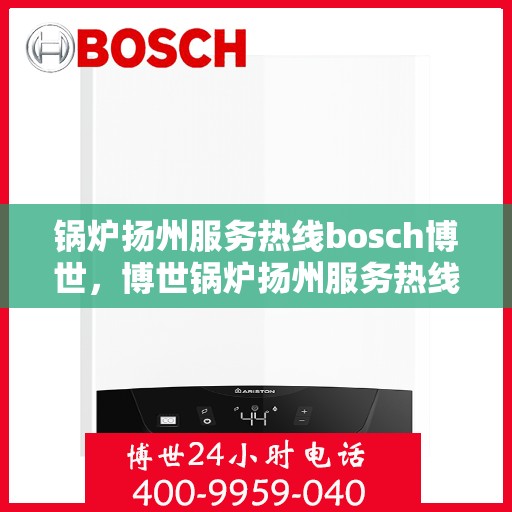 锅炉扬州服务热线bosch博世，博世锅炉扬州服务热线，专业维修与售后支持
