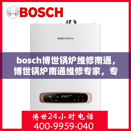 bosch博世锅炉维修南通，博世锅炉南通维修专家，专业解决锅炉故障，高效快捷的维修服务