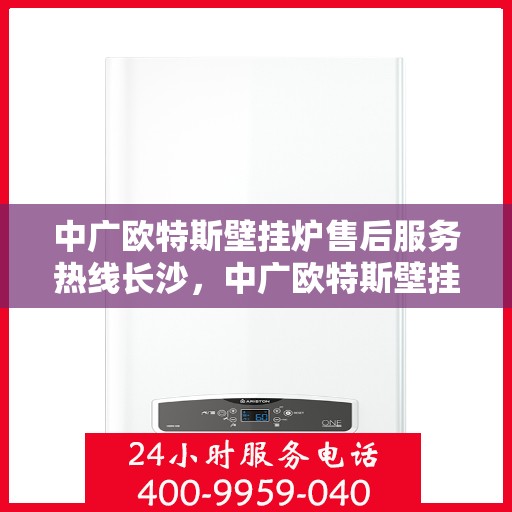 中广欧特斯壁挂炉售后服务热线长沙，中广欧特斯壁挂炉长沙售后服务热线全解析