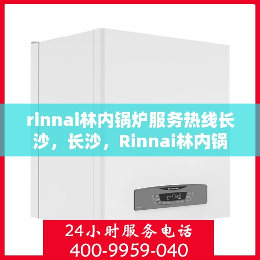 rinnai林内锅炉服务热线长沙，长沙，Rinnai林内锅炉服务热线专业支持，高效解决您的锅炉问题