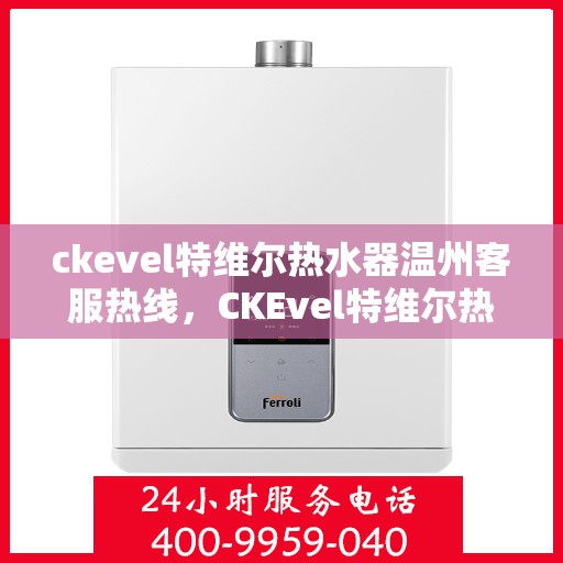 ckevel特维尔热水器温州客服热线，CKEvel特维尔热水器温州客服热线，专业支持与贴心服务的温暖热线