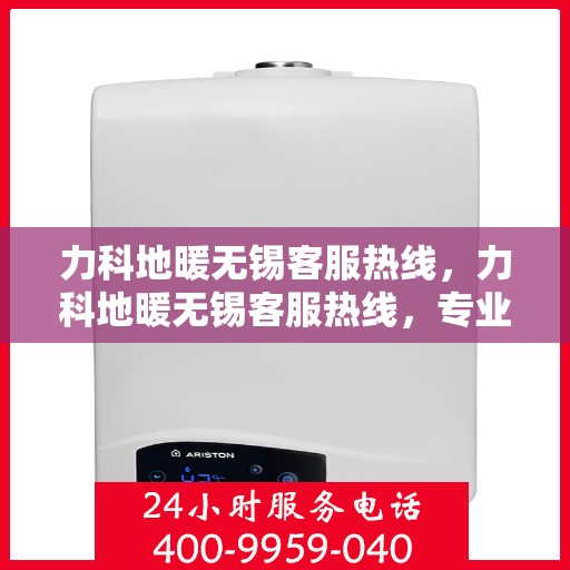 力科地暖无锡客服热线，力科地暖无锡客服热线，专业解答，温暖您的生活