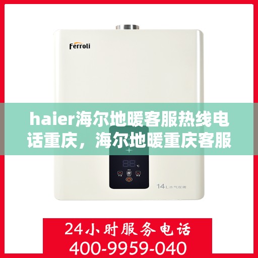 haier海尔地暖客服热线电话重庆，海尔地暖重庆客服热线电话及售后服务指南