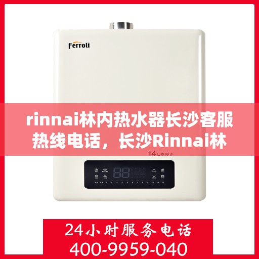 rinnai林内热水器长沙客服热线电话，长沙Rinnai林内热水器客服热线电话及售后支持全解析