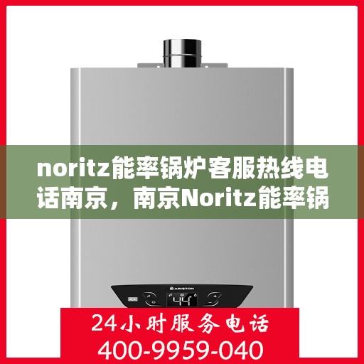 noritz能率锅炉客服热线电话南京，南京Noritz能率锅炉客服热线电话全解析