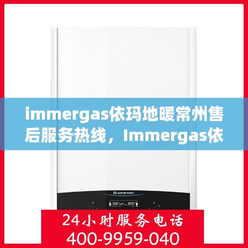 immergas依玛地暖常州售后服务热线，Immergas依玛地暖常州售后服务热线全解析，专业团队，贴心服务