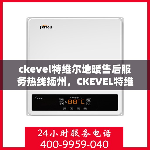 ckevel特维尔地暖售后服务热线扬州，CKEVEL特维尔地暖扬州售后服务热线详解