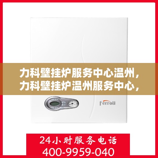 力科壁挂炉服务中心温州，力科壁挂炉温州服务中心，专业维修与贴心服务