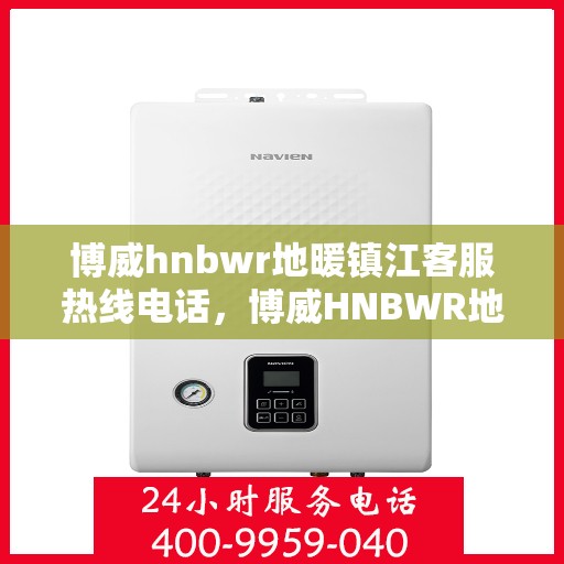 博威hnbwr地暖镇江客服热线电话，博威HNBWR地暖镇江客服热线全攻略，一站式解决方案，专业贴心服务就在电话之间