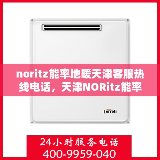 noritz能率地暖天津客服热线电话，天津NORitz能率地暖客服热线电话，专业支持与解决方案一键触达