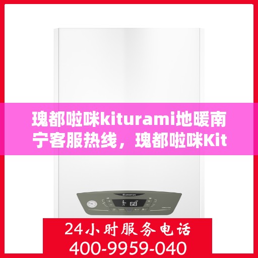 瑰都啦咪kiturami地暖南宁客服热线，瑰都啦咪Kiturami地暖南宁客服热线详解