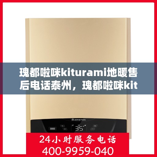 瑰都啦咪kiturami地暖售后电话泰州，瑰都啦咪kiturami地暖泰州售后专线及服务电话