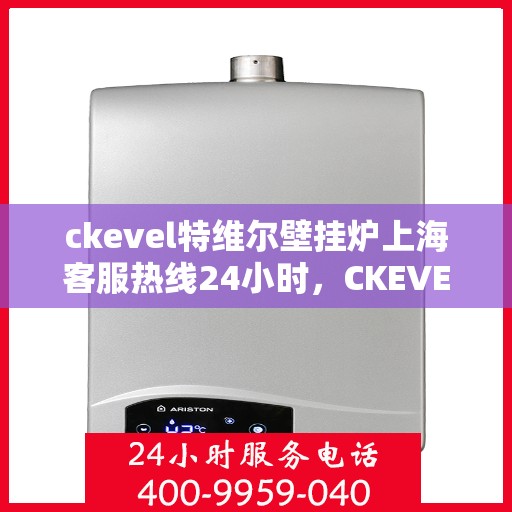ckevel特维尔壁挂炉上海客服热线24小时，CKEVEL特维尔壁挂炉上海全天候客服热线，专业解答您的每一个疑问
