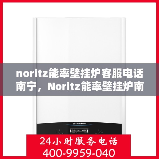 noritz能率壁挂炉客服电话南宁，Noritz能率壁挂炉南宁客服热线及咨询电话