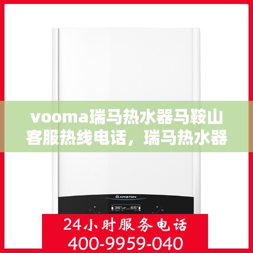 vooma瑞马热水器马鞍山客服热线电话，瑞马热水器马鞍山客服热线电话及售后服务指南