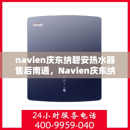 navien庆东纳碧安热水器售后南通，Navien庆东纳碧安热水器南通售后服务中心专业服务介绍