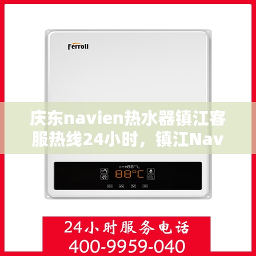 庆东navien热水器镇江客服热线24小时，镇江Navien热水器客服热线全天候服务热线揭秘