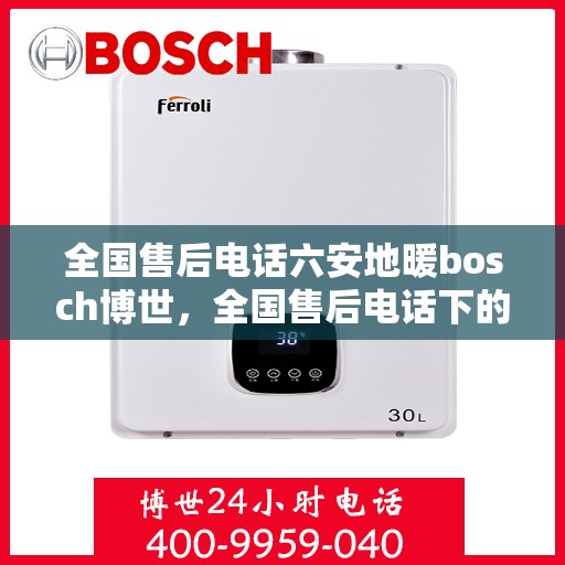 全国售后电话六安地暖bosch博世，全国售后电话下的六安地暖博世bosch服务热线