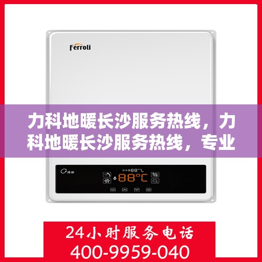 力科地暖长沙服务热线，力科地暖长沙服务热线，专业温暖，一触即达