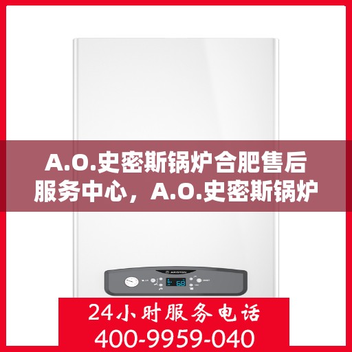 A.O.史密斯锅炉合肥售后服务中心，A.O.史密斯锅炉合肥售后服务中心，专业维修与优质服务