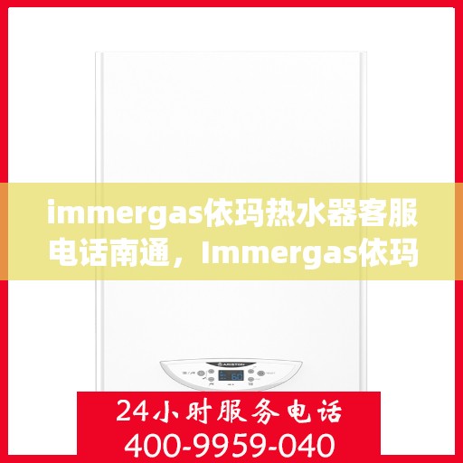 immergas依玛热水器客服电话南通，Immergas依玛热水器南通客服热线及售后支持全解析