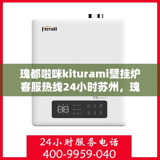 瑰都啦咪kiturami壁挂炉客服热线24小时苏州，瑰都啦咪kiturami壁挂炉苏州24小时客服热线全面服务