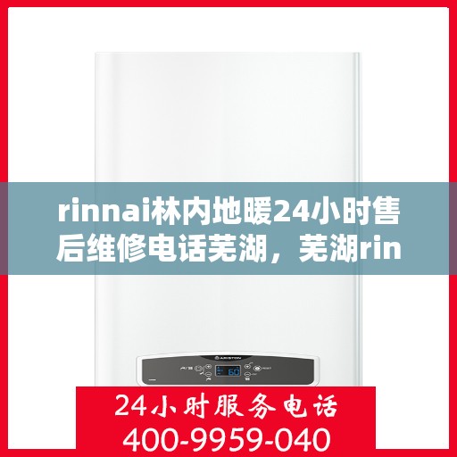 rinnai林内地暖24小时售后维修电话芜湖，芜湖rinnai林内地暖专业售后维修电话，全天候服务保障