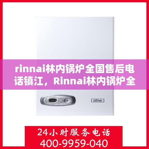rinnai林内锅炉全国售后电话镇江，Rinnai林内锅炉全国售后电话在镇江，一站式服务，温暖您的生活