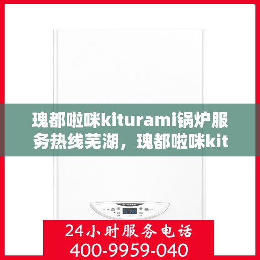 瑰都啦咪kiturami锅炉服务热线芜湖，瑰都啦咪kiturami锅炉服务热线在芜湖，专业支持与贴心服务