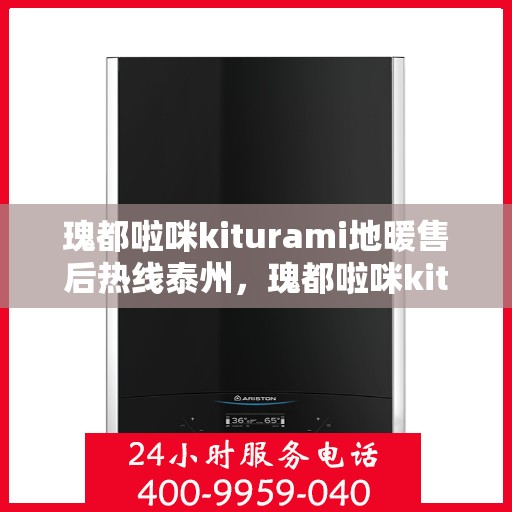 瑰都啦咪kiturami地暖售后热线泰州，瑰都啦咪kiturami地暖泰州售后热线及服务一览