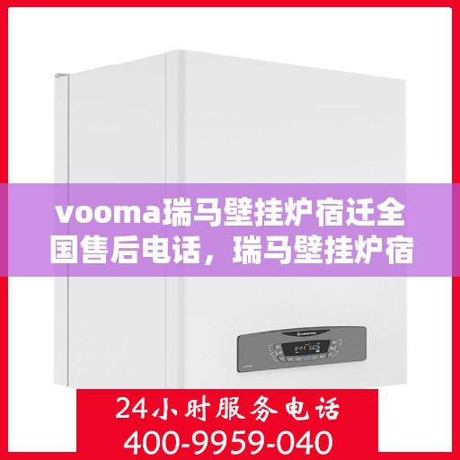 vooma瑞马壁挂炉宿迁全国售后电话，瑞马壁挂炉宿迁售后热线，专业维修与全方位服务支持