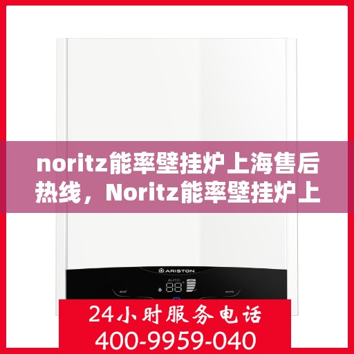 noritz能率壁挂炉上海售后热线，Noritz能率壁挂炉上海售后热线及维修服务全指南